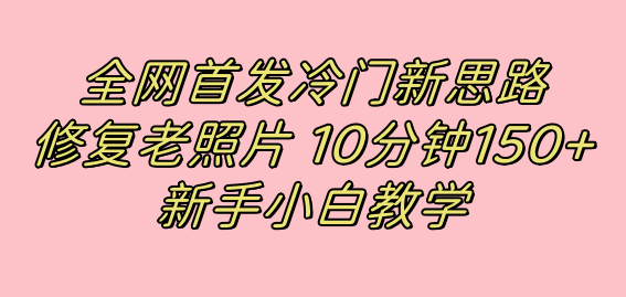 全网首发冷门新思路，修复老照片，10分钟收益150 ，适合新手操作的项目白米粥资源网-汇集全网副业资源白米粥资源网