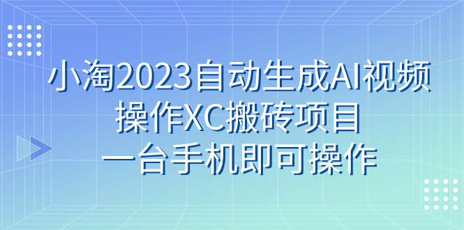 小淘2023自动生成AI视频操作XC搬砖项目，一台手机即可操作白米粥资源网-汇集全网副业资源白米粥资源网