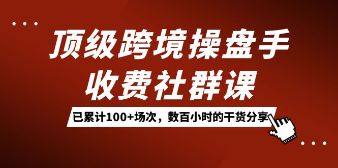 顶级跨境操盘手收费社群课：已累计100 场次，数百小时的干货分享！白米粥资源网-汇集全网副业资源白米粥资源网