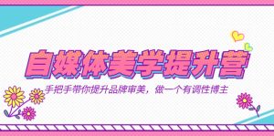 自媒体-美学提升营 手把手带你提升-品牌审美,做一个有调性博主(11节课)白米粥资源网-汇集全网副业资源白米粥资源网