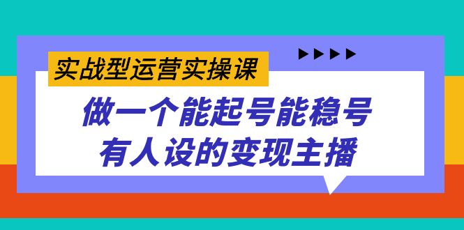 实战型运营实操课，做一个能起号能稳号有人设的变现主播白米粥资源网-汇集全网副业资源白米粥资源网