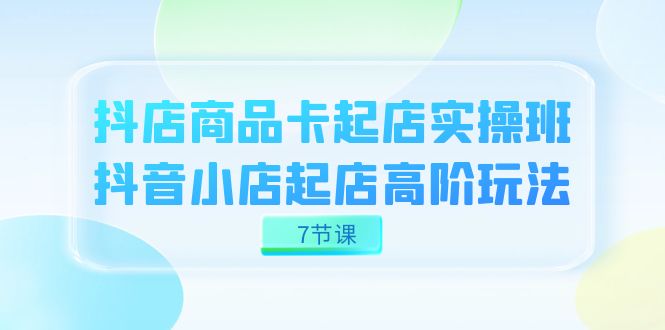 抖店-商品卡起店实战班，抖音小店起店高阶玩法（7节课）白米粥资源网-汇集全网副业资源白米粥资源网