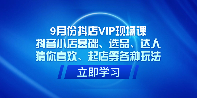 9月份抖店VIP现场课，抖音小店基础、选品、达人、猜你喜欢、起店等各种玩法白米粥资源网-汇集全网副业资源白米粥资源网