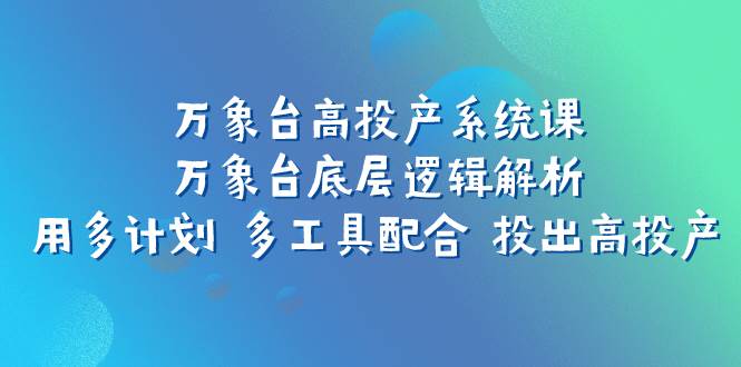 万象台高投产系统课：万象台底层逻辑解析 用多计划 多工具配合 投出高投产白米粥资源网-汇集全网副业资源白米粥资源网