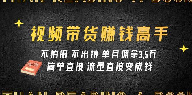 视频带货赚钱高手课程：不拍摄 不出镜 单月佣金3.5w 简单直接 流量直接变钱白米粥资源网-汇集全网副业资源白米粥资源网