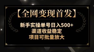 【全网变现首发】新手实操单号日入500 ，渠道收益稳定，项目可批量放大白米粥资源网-汇集全网副业资源白米粥资源网