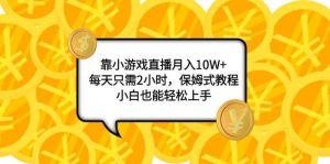 靠小游戏直播月入10W ，每天只需2小时，保姆式教程，小白也能轻松上手白米粥资源网-汇集全网副业资源白米粥资源网