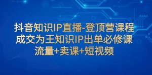 抖音知识IP直播-登顶营课程：成交为王知识IP出单必修课  流量 卖课 短视频白米粥资源网-汇集全网副业资源白米粥资源网