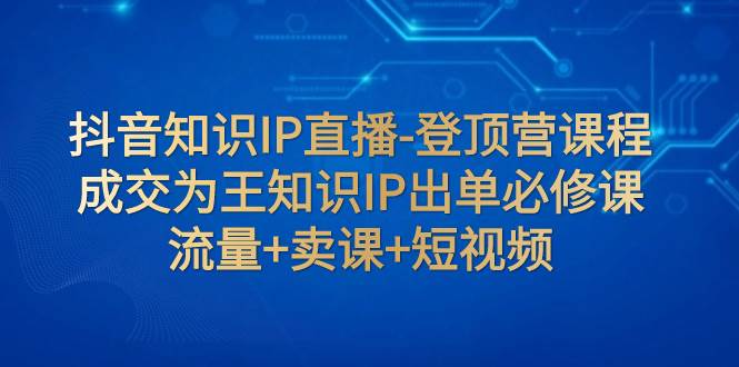 抖音知识IP直播-登顶营课程：成交为王知识IP出单必修课  流量 卖课 短视频白米粥资源网-汇集全网副业资源白米粥资源网