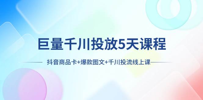 巨量千川投放5天课程：抖音商品卡 爆款图文 千川投流线上课白米粥资源网-汇集全网副业资源白米粥资源网