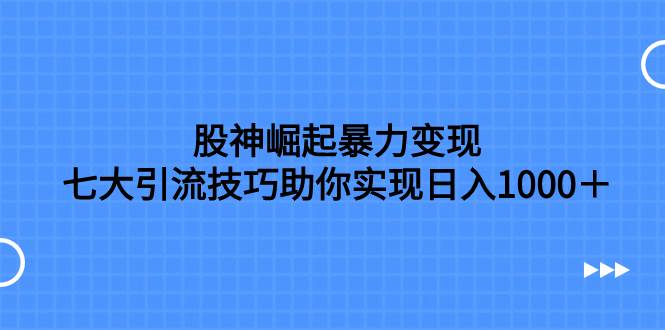 股神崛起暴力变现，七大引流技巧助你日入1000＋，按照流程操作没有经验也可快速上手白米粥资源网-汇集全网副业资源白米粥资源网