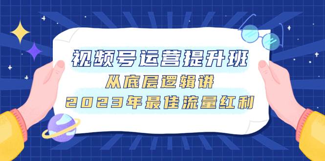 视频号运营提升班，从底层逻辑讲，2023年最佳流量红利白米粥资源网-汇集全网副业资源白米粥资源网