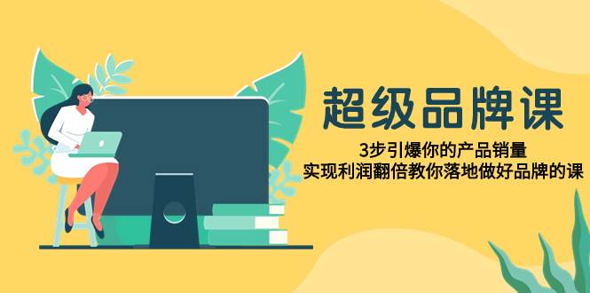 超级/品牌课，3步引爆你的产品销量，实现利润翻倍教你落地做好品牌的课白米粥资源网-汇集全网副业资源白米粥资源网