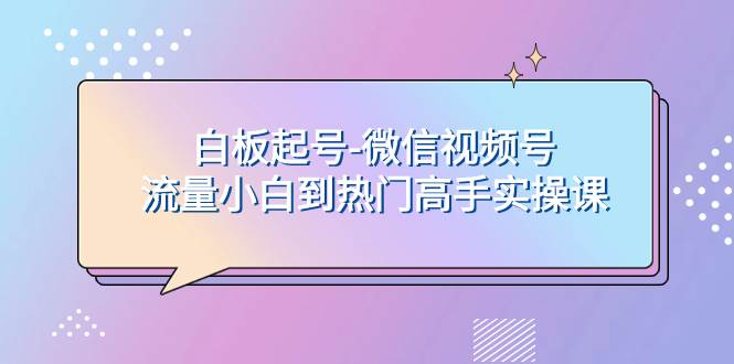 白板起号-微信视频号流量小白到热门高手实操课白米粥资源网-汇集全网副业资源白米粥资源网