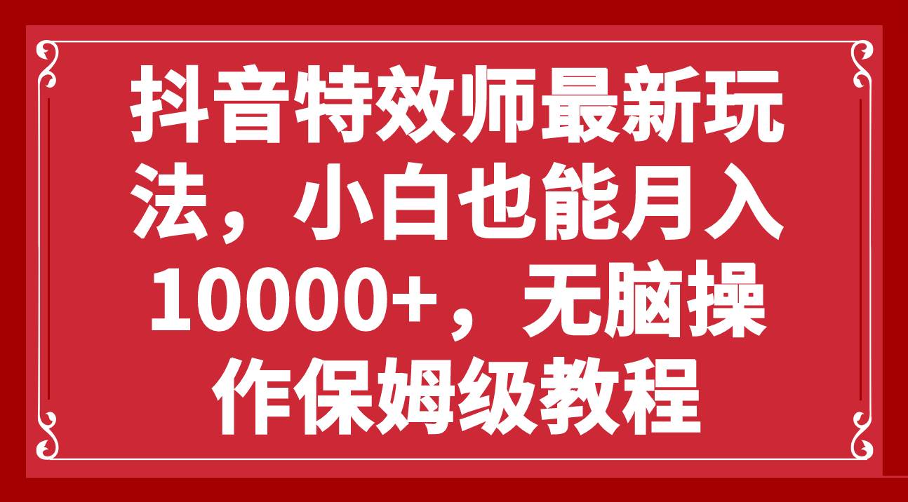 抖音特效师最新玩法，小白也能月入10000 ，无脑操作保姆级教程白米粥资源网-汇集全网副业资源白米粥资源网