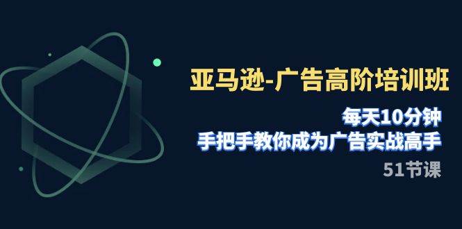 亚马逊-广告高阶培训班，每天10分钟，手把手教你成为广告实战高手（51节）白米粥资源网-汇集全网副业资源白米粥资源网