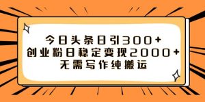 今日头条日引300 创业粉日稳定变现2000 无需写作纯搬运白米粥资源网-汇集全网副业资源白米粥资源网