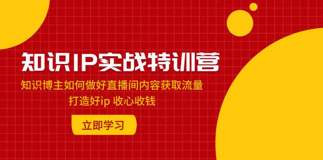 知识IP实战特训营：知识博主如何做好直播间内容获取流量 打造好ip 收心收钱白米粥资源网-汇集全网副业资源白米粥资源网