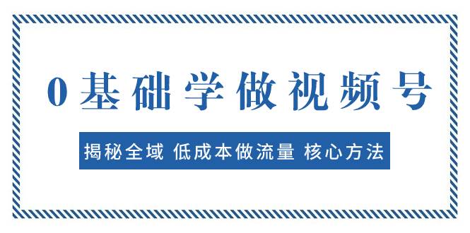 0基础学做视频号：揭秘全域 低成本做流量 核心方法  快速出爆款 轻松变现白米粥资源网-汇集全网副业资源白米粥资源网