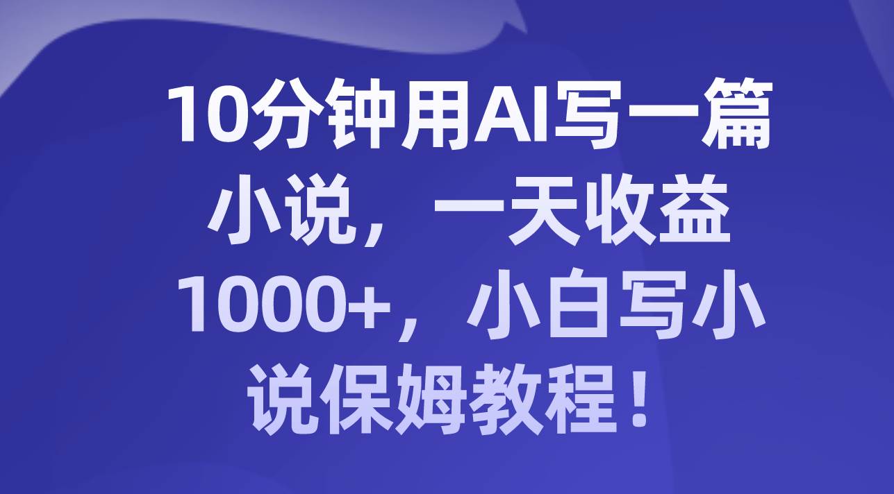 10分钟用AI写一篇小说，一天收益1000 ，小白写小说保姆教程！白米粥资源网-汇集全网副业资源白米粥资源网