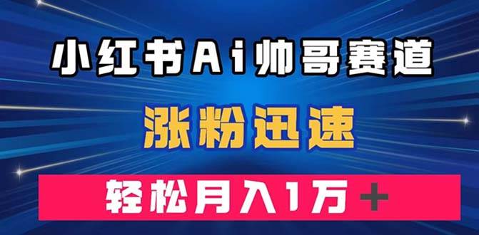 小红书AI帅哥赛道 ，涨粉迅速，轻松月入万元（附软件）白米粥资源网-汇集全网副业资源白米粥资源网