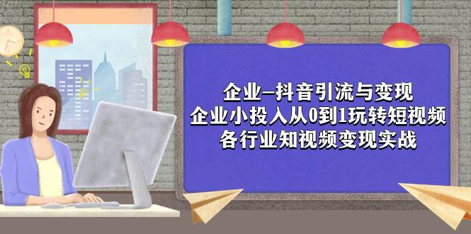 企业-抖音引流与变现：企业小投入从0到1玩转短视频  各行业知视频变现实战白米粥资源网-汇集全网副业资源白米粥资源网