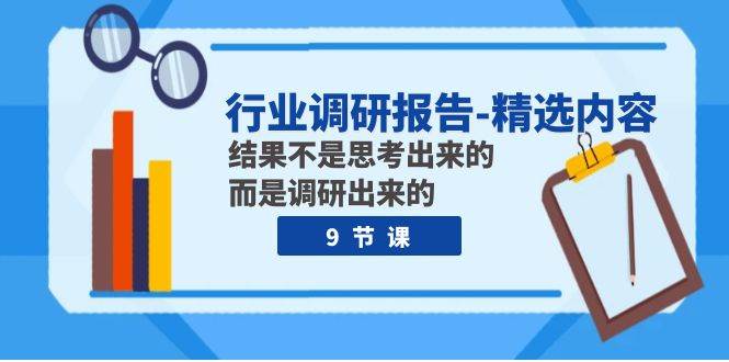 行业调研报告-精选内容：结果不是思考出来的 而是调研出来的（9节课）白米粥资源网-汇集全网副业资源白米粥资源网