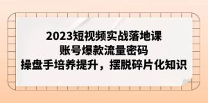 2023短视频实战落地课，账号爆款流量密码，操盘手培养提升，摆脱碎片化知识白米粥资源网-汇集全网副业资源白米粥资源网