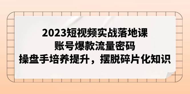 2023短视频实战落地课，账号爆款流量密码，操盘手培养提升，摆脱碎片化知识白米粥资源网-汇集全网副业资源白米粥资源网