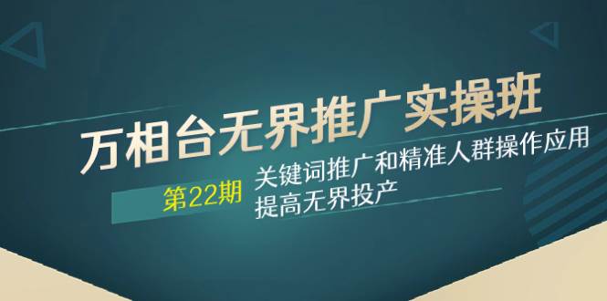 万相台无界推广实操班【22期】关键词推广和精准人群操作应用，提高无界投产白米粥资源网-汇集全网副业资源白米粥资源网