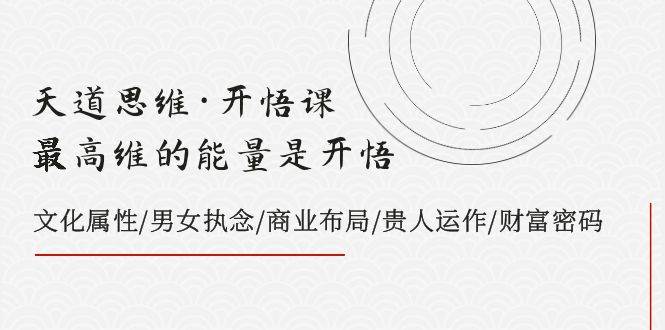 天道思维·开悟课-最高维的天道思维·开悟课-最高维的能量是开悟，文化属性/男女执念/商业布局/贵人运作/财富密码白米粥资源网-汇集全网副业资源白米粥资源网