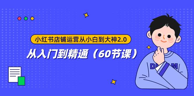 小红书店铺运营从小白到大神2.0，从入门到精通（60节课）白米粥资源网-汇集全网副业资源白米粥资源网