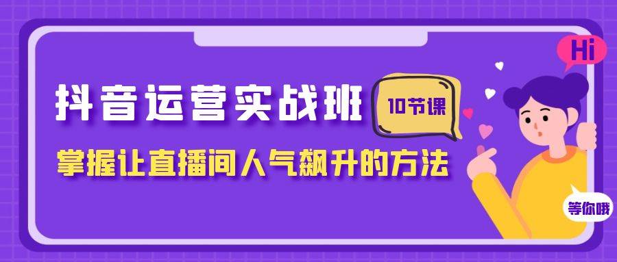 抖音运营实战班，掌握让直播间人气飙升的方法（10节课）白米粥资源网-汇集全网副业资源白米粥资源网