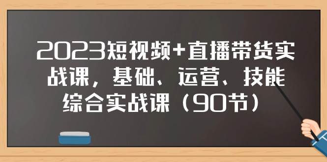 2023短视频 直播带货实战课，基础、运营、技能综合实操课（90节）白米粥资源网-汇集全网副业资源白米粥资源网