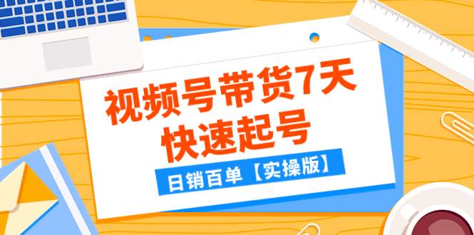 某公众号付费文章：视频号带货7天快速起号，日销百单【实操版】白米粥资源网-汇集全网副业资源白米粥资源网