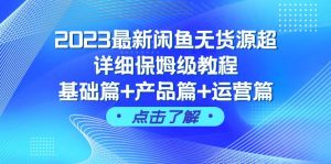 2023最新闲鱼无货源超详细保姆级教程，基础篇 产品篇 运营篇（43节课）白米粥资源网-汇集全网副业资源白米粥资源网