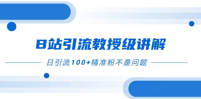 B站引流教授级讲解，细节满满，日引流100 精准粉不是问题白米粥资源网-汇集全网副业资源白米粥资源网