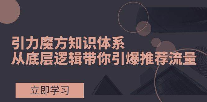 引力魔方知识体系，从底层逻辑带你引爆荐推流量！白米粥资源网-汇集全网副业资源白米粥资源网