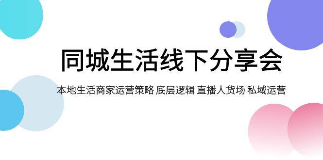 同城生活线下分享会，本地生活商家运营策略 底层逻辑 直播人货场 私域运营白米粥资源网-汇集全网副业资源白米粥资源网