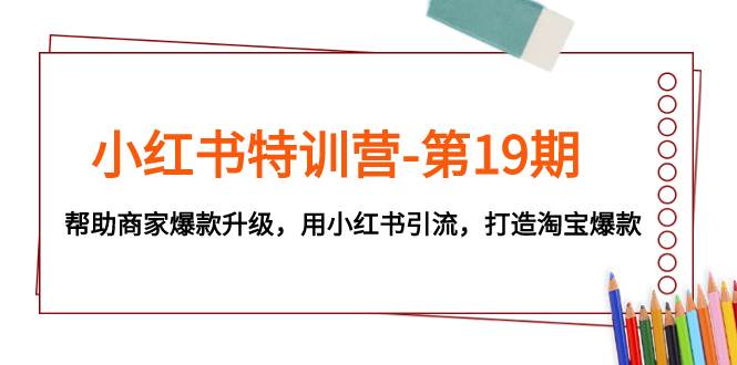 小红书特训营-第19期，帮助商家爆款升级，用小红书引流，打造淘宝爆款白米粥资源网-汇集全网副业资源白米粥资源网