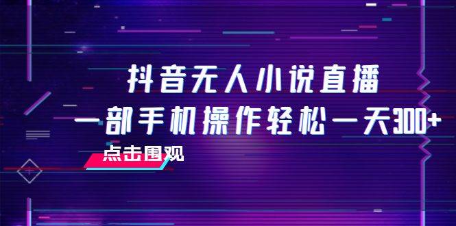 抖音无人小说直播 一部手机操作轻松一天300白米粥资源网-汇集全网副业资源白米粥资源网