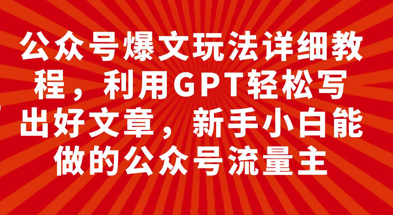 公众号爆文玩法详细教程，利用GPT轻松写出好文章，新手小白能做的公众号白米粥资源网-汇集全网副业资源白米粥资源网