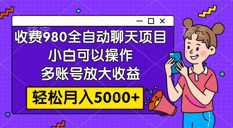 收费980的全自动聊天玩法，小白可以操作，多账号放大收益，轻松月入5000白米粥资源网-汇集全网副业资源白米粥资源网