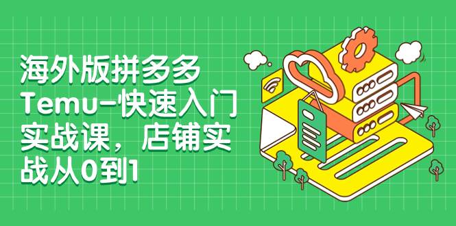 海外版拼多多Temu-快速入门实战课，店铺实战从0到1（12节课）白米粥资源网-汇集全网副业资源白米粥资源网