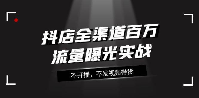 抖店-全渠道百万流量曝光实战，不开播，不发视频带货（16节课）白米粥资源网-汇集全网副业资源白米粥资源网