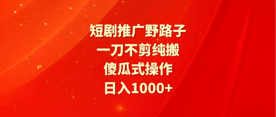 短剧推广野路子，一刀不剪纯搬运，傻瓜式操作，日入1000+白米粥资源网-汇集全网副业资源白米粥资源网