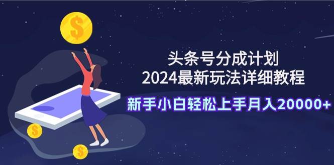 头条号分成计划：2024最新玩法详细教程，新手小白轻松上手月入20000+白米粥资源网-汇集全网副业资源白米粥资源网