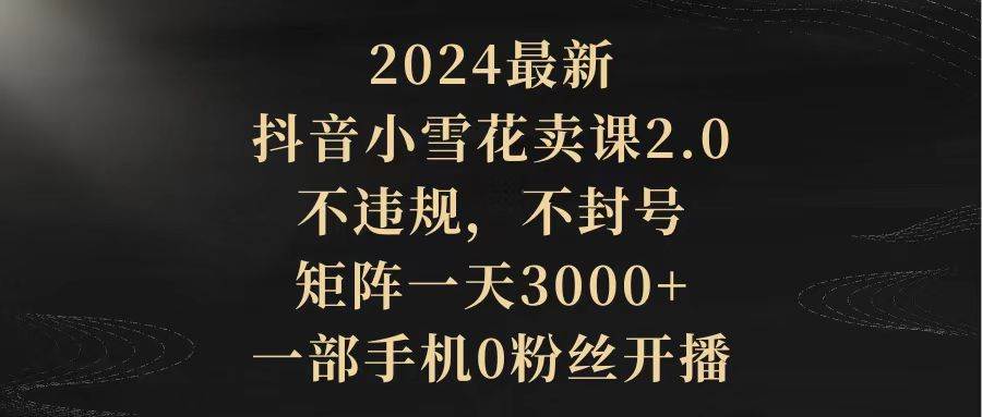 2024最新抖音小雪花卖课2.0 不违规 不封号 矩阵一天3000+一部手机0粉丝开播白米粥资源网-汇集全网副业资源白米粥资源网