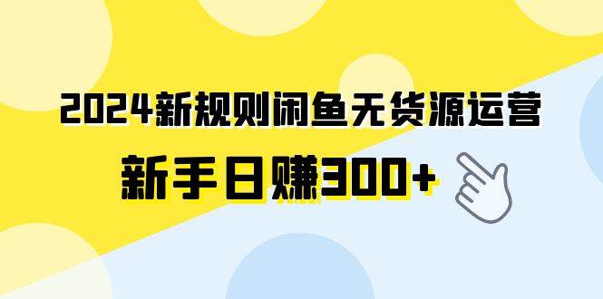 2024新规则闲鱼无货源运营新手日赚300+白米粥资源网-汇集全网副业资源白米粥资源网