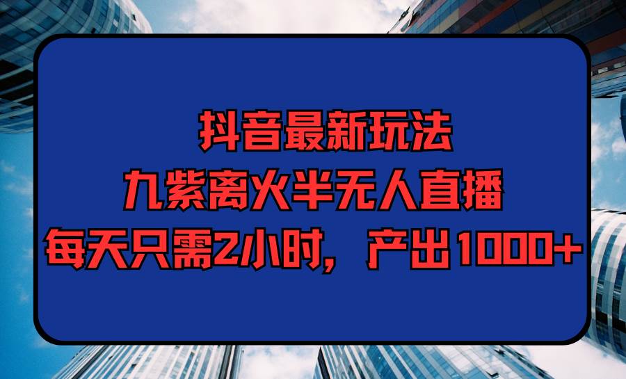 抖音最新玩法，九紫离火半无人直播，每天只需2小时，产出1000+白米粥资源网-汇集全网副业资源白米粥资源网